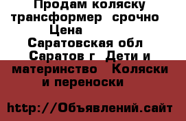 Продам коляску-трансформер, срочно › Цена ­ 2 500 - Саратовская обл., Саратов г. Дети и материнство » Коляски и переноски   